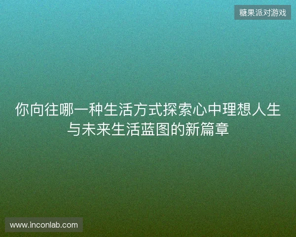 你向往哪一种生活方式探索心中理想人生与未来生活蓝图的新篇章