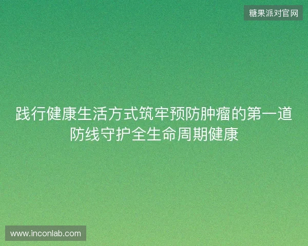 践行健康生活方式筑牢预防肿瘤的第一道防线守护全生命周期健康